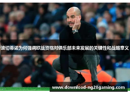 波切蒂诺为何强调欧战资格对俱乐部未来发展的关键性和战略意义