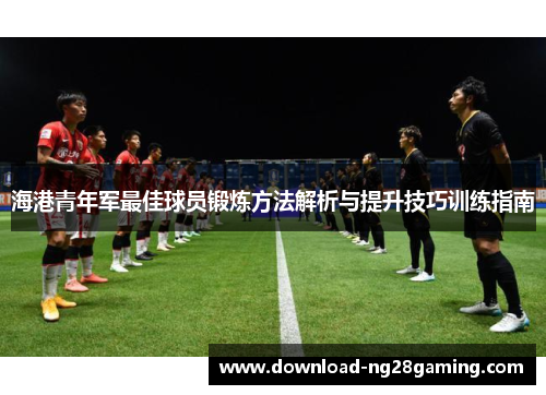 海港青年军最佳球员锻炼方法解析与提升技巧训练指南