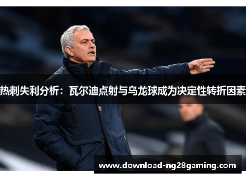 热刺失利分析：瓦尔迪点射与乌龙球成为决定性转折因素
