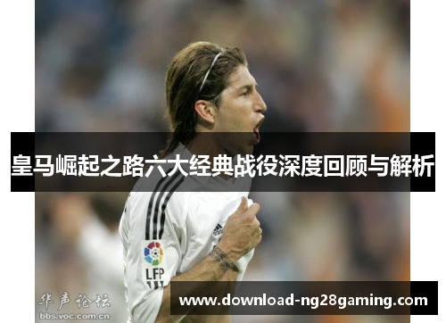 皇马崛起之路六大经典战役深度回顾与解析
