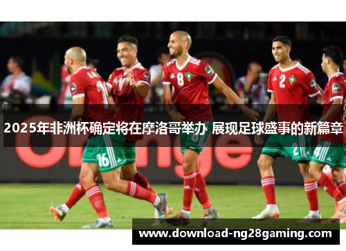 2025年非洲杯确定将在摩洛哥举办 展现足球盛事的新篇章