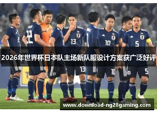 2026年世界杯日本队主场新队服设计方案获广泛好评