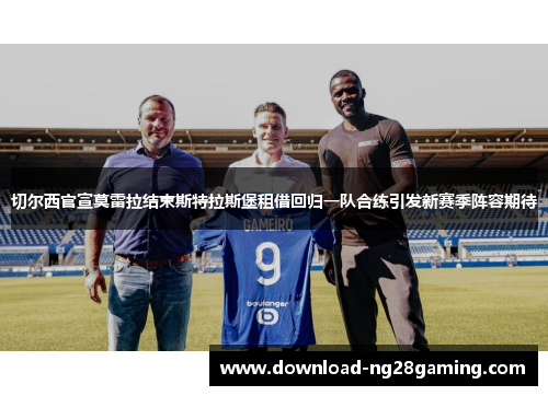 切尔西官宣莫雷拉结束斯特拉斯堡租借回归一队合练引发新赛季阵容期待