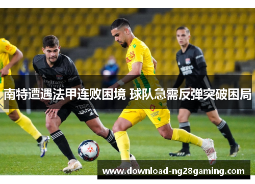 南特遭遇法甲连败困境 球队急需反弹突破困局 南特遭遇法甲连败困境 球队急需反弹突破困局
