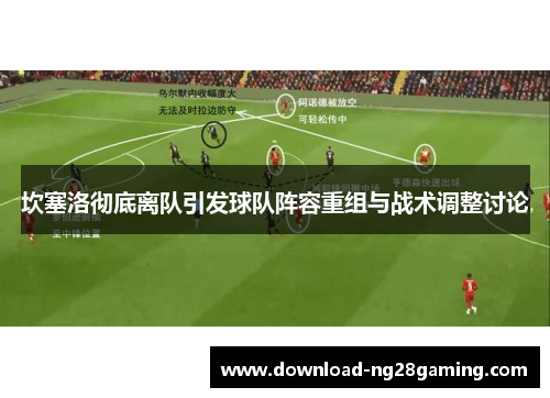 坎塞洛彻底离队引发球队阵容重组与战术调整讨论 坎塞洛彻底离队引发球队阵容重组与战术调整讨论