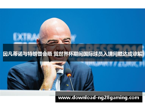 因凡蒂诺与特朗普会晤 就世界杯期间国际球员入境问题达成谅解