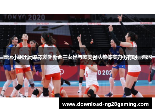 奥运小组出局暴露差距新西兰女足与欧美强队整体实力仍有明显鸿沟