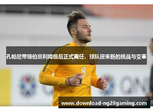 孔帕尼带领伯恩利降级后正式离任,球队迎来新的挑战与变革 孔帕尼带领伯恩利降级后正式离任,球队迎来新的挑战与变革