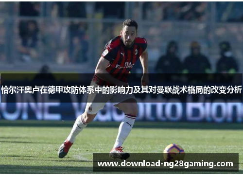 恰尔汗奥卢在德甲攻防体系中的影响力及其对曼联战术格局的改变分析