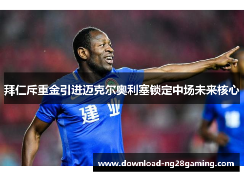 拜仁斥重金引进迈克尔奥利塞锁定中场未来核心