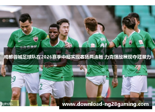 成都蓉城足球队在2026赛季中超实现客场两连胜 力克强敌展现夺冠潜力