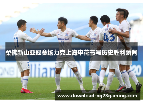 柔佛新山亚冠赛场力克上海申花书写历史胜利瞬间