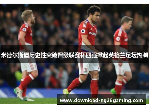 米德尔斯堡历史性突破晋级联赛杯四强掀起英格兰足坛热潮 米德尔斯堡历史性突破晋级联赛杯四强掀起英格兰足坛热潮