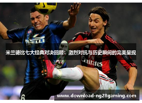 米兰德比七大经典对决回顾：激烈对抗与历史瞬间的完美呈现
