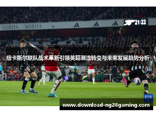纽卡斯尔联队战术革新引领英超潮流转变与未来发展趋势分析 纽卡斯尔联队战术革新引领英超潮流转变与未来发展趋势分析