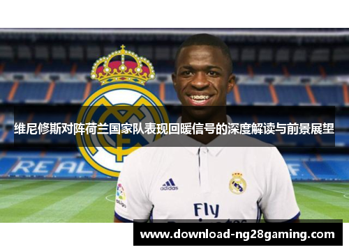 维尼修斯对阵荷兰国家队表现回暖信号的深度解读与前景展望 维尼修斯对阵荷兰国家队表现回暖信号的深度解读与前景展望