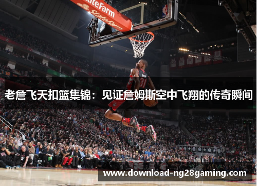 老詹飞天扣篮集锦：见证詹姆斯空中飞翔的传奇瞬间
