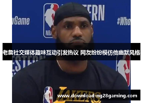 老詹社交媒体趣味互动引发热议 网友纷纷模仿他幽默风格