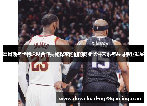 詹姆斯与卡特深度合作揭秘探索他们的商业伙伴关系与共同事业发展