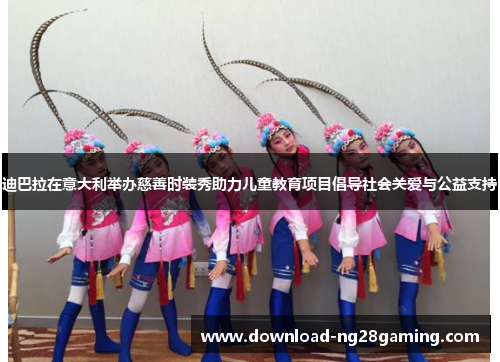 迪巴拉在意大利举办慈善时装秀助力儿童教育项目倡导社会关爱与公益支持
