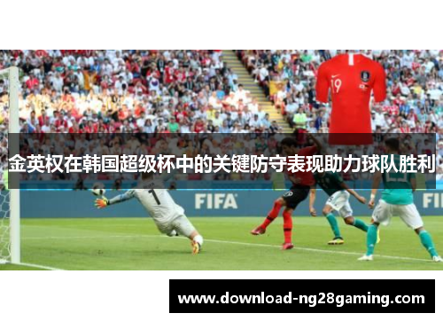 金英权在韩国超级杯中的关键防守表现助力球队胜利 金英权在韩国超级杯中的关键防守表现助力球队胜利