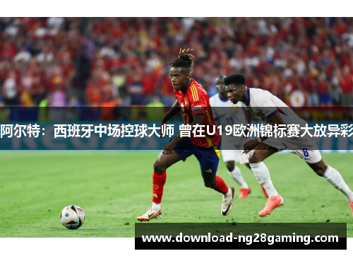 阿尔特：西班牙中场控球大师 曾在U19欧洲锦标赛大放异彩