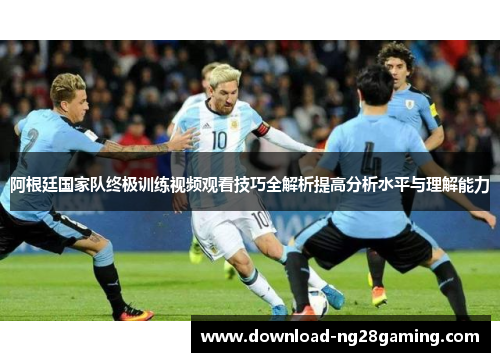 阿根廷国家队终极训练视频观看技巧全解析提高分析水平与理解能力