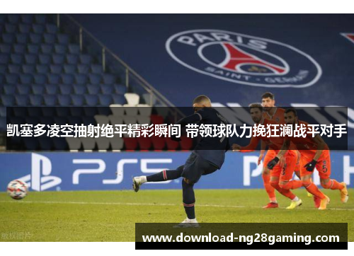 凯塞多凌空抽射绝平精彩瞬间 带领球队力挽狂澜战平对手 凯塞多凌空抽射绝平精彩瞬间 带领球队力挽狂澜战平对手