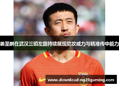 姜至鹏在武汉三镇左路持续展现助攻威力与精准传中能力 姜至鹏在武汉三镇左路持续展现助攻威力与精准传中能力