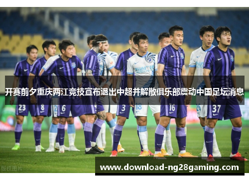 开赛前夕重庆两江竞技宣布退出中超并解散俱乐部震动中国足坛消息