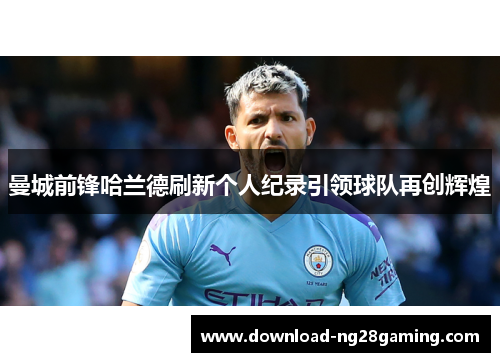 曼城前锋哈兰德刷新个人纪录引领球队再创辉煌 曼城前锋哈兰德刷新个人纪录引领球队再创辉煌