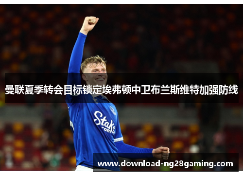 曼联夏季转会目标锁定埃弗顿中卫布兰斯维特加强防线 曼联夏季转会目标锁定埃弗顿中卫布兰斯维特加强防线