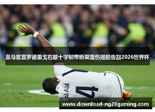 皇马官宣罗德里戈右膝十字韧带断裂重伤提前告别2026世界杯 皇马官宣罗德里戈右膝十字韧带断裂重伤提前告别2026世界杯