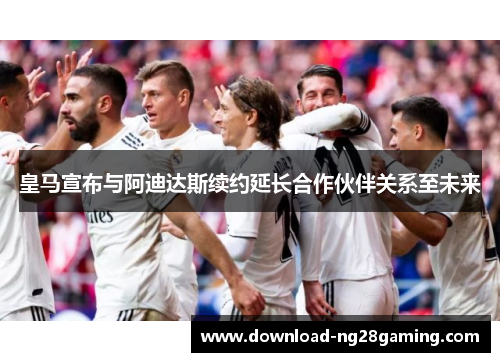皇马宣布与阿迪达斯续约延长合作伙伴关系至未来 皇马宣布与阿迪达斯续约延长合作伙伴关系至未来
