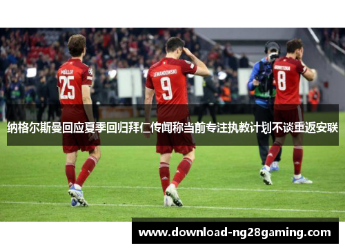 纳格尔斯曼回应夏季回归拜仁传闻称当前专注执教计划不谈重返安联 纳格尔斯曼回应夏季回归拜仁传闻称当前专注执教计划不谈重返安联